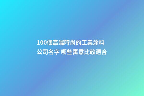 100個高端時尚的工業涂料公司名字 哪些寓意比較適合-第1張-公司起名-玄機派